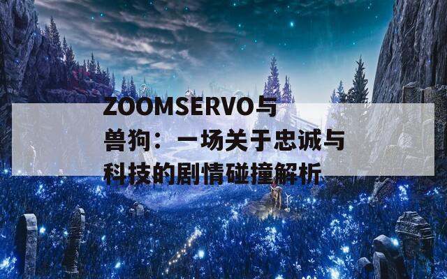 ZOOMSERVO与兽狗：一场关于忠诚与科技的剧情碰撞解析