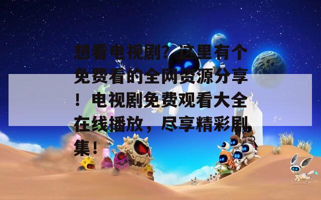 想看电视剧？这里有个免费看的全网资源分享！电视剧免费观看大全在线播放，尽享精彩剧集！