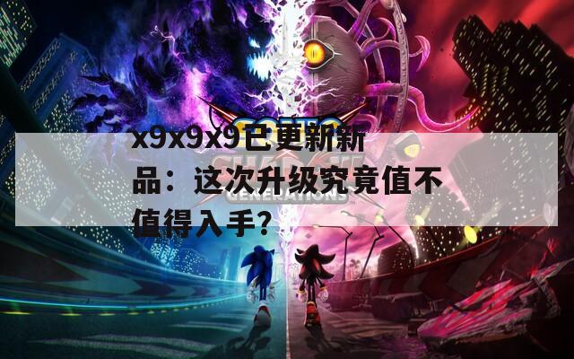 x9x9x9已更新新品：这次升级究竟值不值得入手？