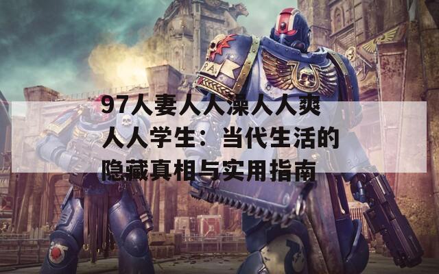 97人妻人人澡人人爽人人学生：当代生活的隐藏真相与实用指南