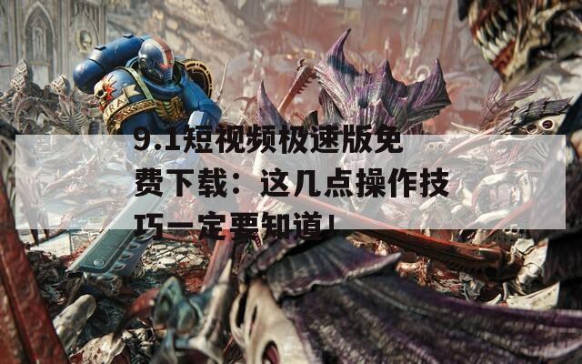 9.1短视频极速版免费下载：这几点操作技巧一定要知道！