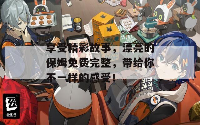 享受精彩故事，漂亮的保姆免费完整，带给你不一样的感受！