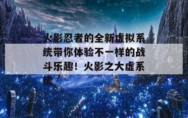 火影忍者的全新虚拟系统带你体验不一样的战斗乐趣！火影之大虚系统