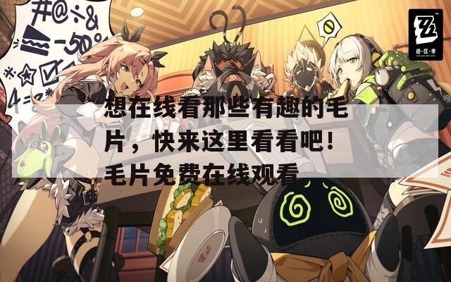 想在线看那些有趣的毛片，快来这里看看吧！毛片免费在线观看