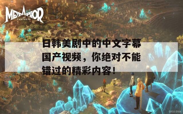 日韩美剧中的中文字幕国产视频，你绝对不能错过的精彩内容！