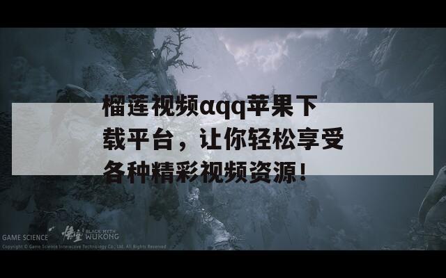 榴莲视频αqq苹果下载平台，让你轻松享受各种精彩视频资源！