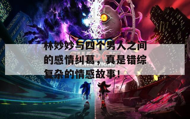 林妙妙与四个男人之间的感情纠葛，真是错综复杂的情感故事！