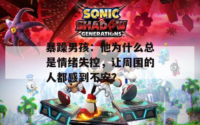 暴躁男孩：他为什么总是情绪失控，让周围的人都感到不安？
