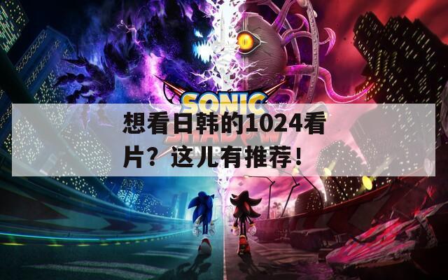 想看日韩的1024看片？这儿有推荐！