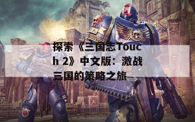 探索《三国志Touch 2》中文版：激战三国的策略之旅