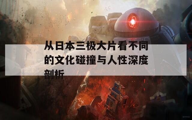从日本三极大片看不同的文化碰撞与人性深度剖析