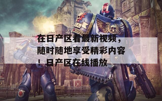 在日产区看最新视频，随时随地享受精彩内容！日产区在线播放