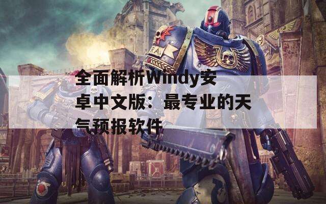 全面解析Windy安卓中文版：最专业的天气预报软件