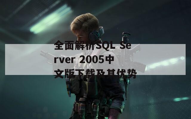 全面解析SQL Server 2005中文版下载及其优势