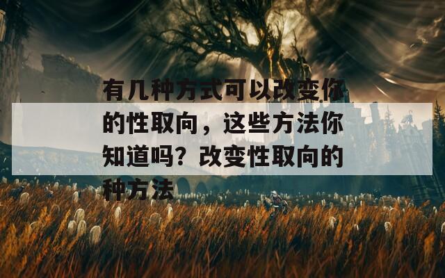 有几种方式可以改变你的性取向，这些方法你知道吗？改变性取向的种方法
