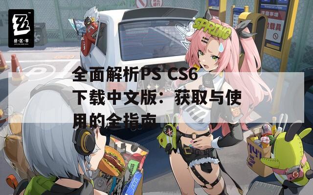 全面解析PS CS6下载中文版：获取与使用的全指南