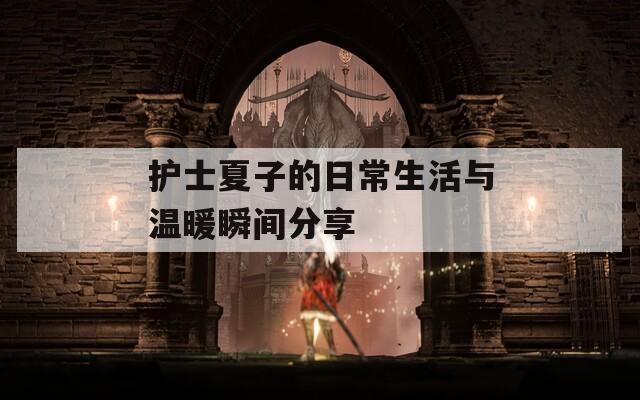 护士夏子的日常生活与温暖瞬间分享