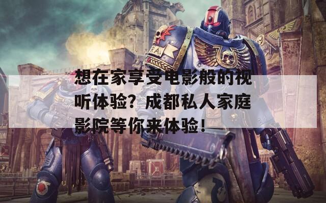 想在家享受电影般的视听体验？成都私人家庭影院等你来体验！