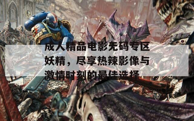 成人精品电影无码专区妖精，尽享热辣影像与激情时刻的最佳选择