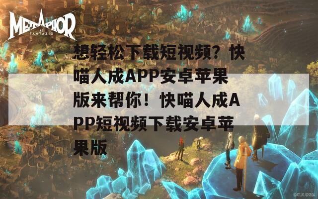 想轻松下载短视频？快喵人成APP安卓苹果版来帮你！快喵人成APP短视频下载安卓苹果版