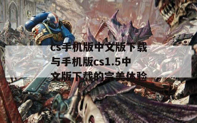 cs手机版中文版下载与手机版cs1.5中文版下载的完美体验