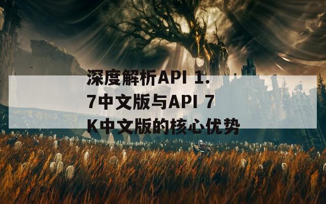 深度解析API 1.7中文版与API 7K中文版的核心优势