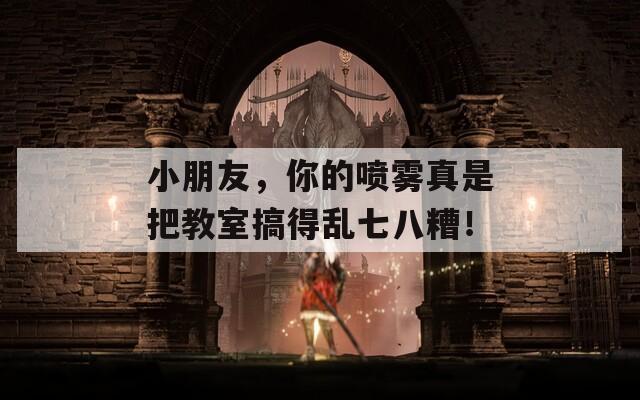 小朋友，你的喷雾真是把教室搞得乱七八糟！