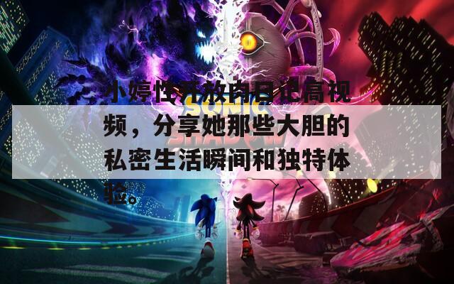 小婷性开放肉日记高视频，分享她那些大胆的私密生活瞬间和独特体验。