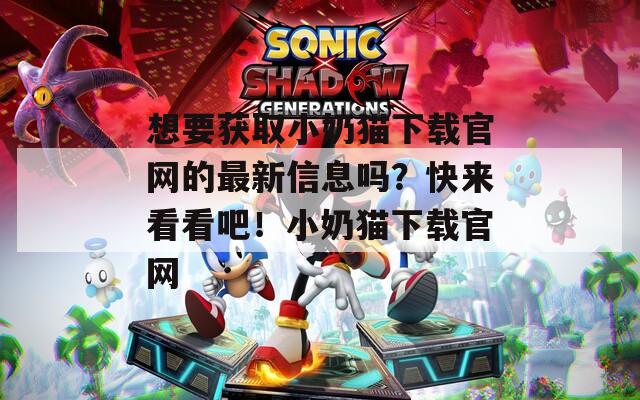 想要获取小奶猫下载官网的最新信息吗？快来看看吧！小奶猫下载官网