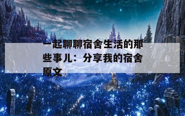 一起聊聊宿舍生活的那些事儿：分享我的宿舍原文