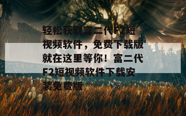 轻松获取富二代F2短视频软件，免费下载版就在这里等你！富二代F2短视频软件下载安装免费版
