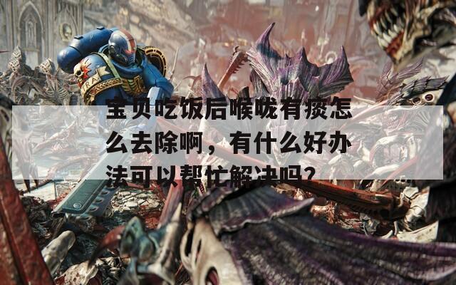 宝贝吃饭后喉咙有痰怎么去除啊，有什么好办法可以帮忙解决吗？
