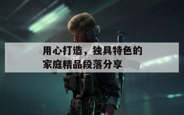 用心打造，独具特色的家庭精品段落分享