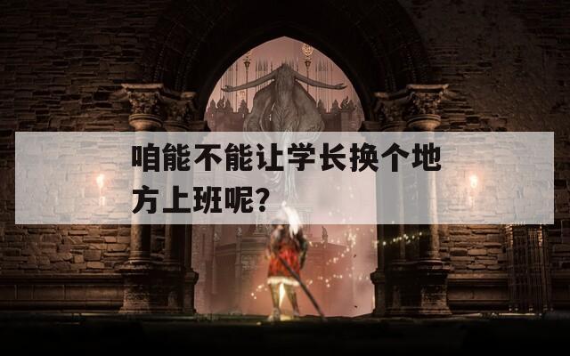 咱能不能让学长换个地方上班呢？