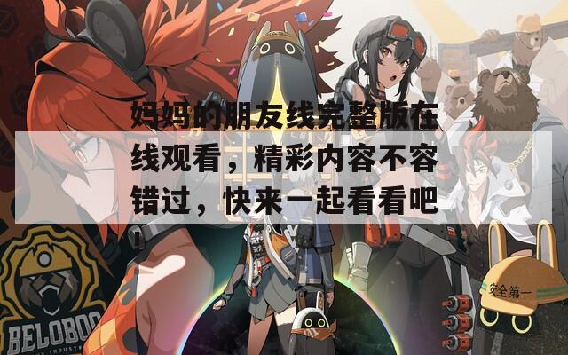 妈妈的朋友线完整版在线观看，精彩内容不容错过，快来一起看看吧！