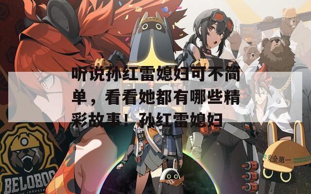 听说孙红雷媳妇可不简单，看看她都有哪些精彩故事！孙红雷媳妇