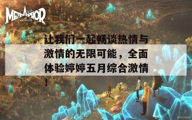 让我们一起畅谈热情与激情的无限可能，全面体验婷婷五月综合激情！