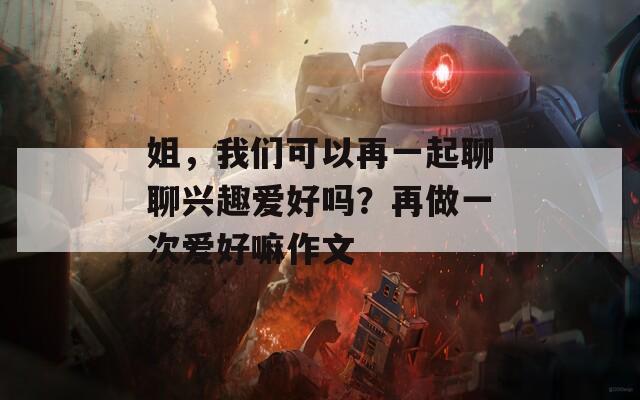 姐，我们可以再一起聊聊兴趣爱好吗？再做一次爱好嘛作文