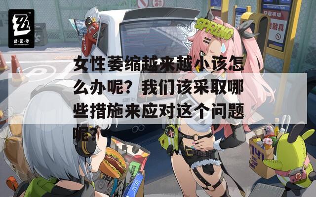女性萎缩越来越小该怎么办呢？我们该采取哪些措施来应对这个问题呢？