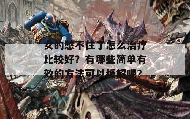 女的憋不住了怎么治疗比较好？有哪些简单有效的方法可以缓解呢？