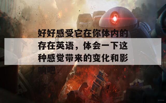 好好感受它在你体内的存在英语，体会一下这种感觉带来的变化和影响吧