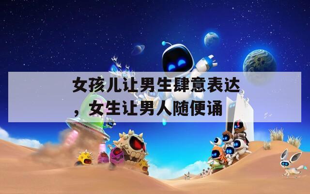 女孩儿让男生肆意表达，女生让男人随便诵