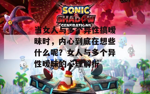 当女人与多个异性搞暧昧时，内心到底在想些什么呢？女人与多个异性暧昧的心理解析