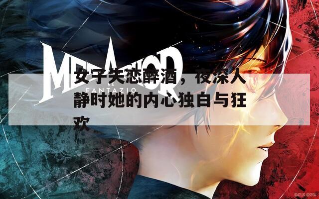 女子失恋醉酒，夜深人静时她的内心独白与狂欢