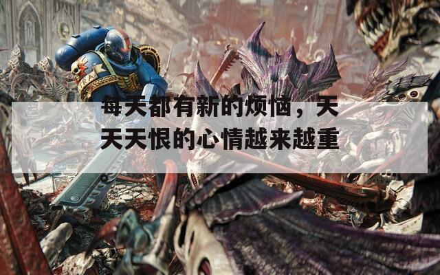 每天都有新的烦恼，天天天恨的心情越来越重。