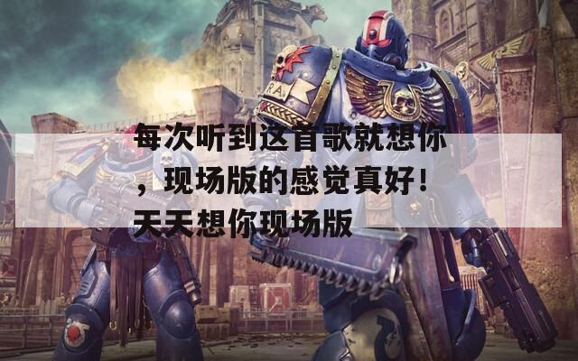 每次听到这首歌就想你，现场版的感觉真好！天天想你现场版