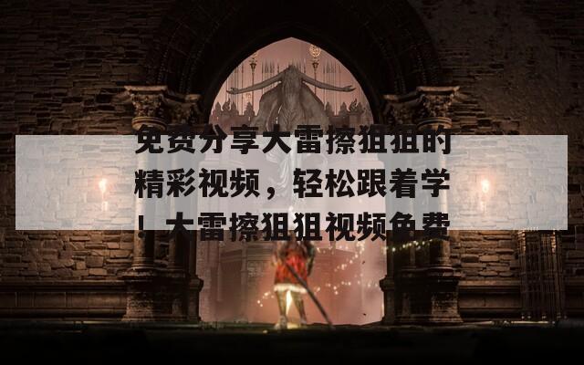 免费分享大雷擦狙狙的精彩视频，轻松跟着学！大雷擦狙狙视频免费