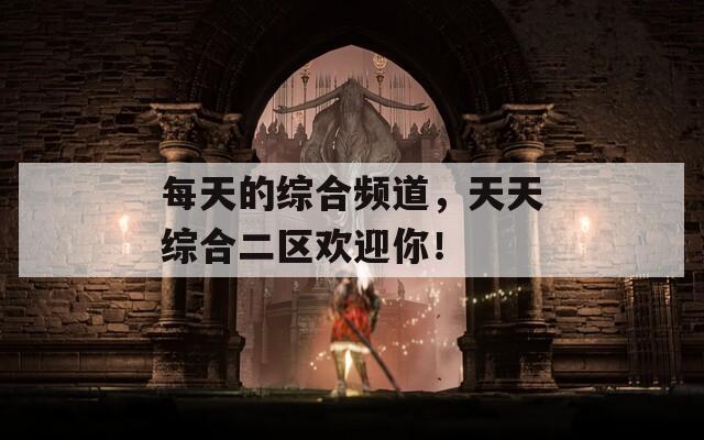 每天的综合频道，天天综合二区欢迎你！