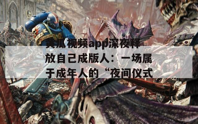 黄瓜视频app深夜释放自己成版人：一场属于成年人的“夜间仪式”