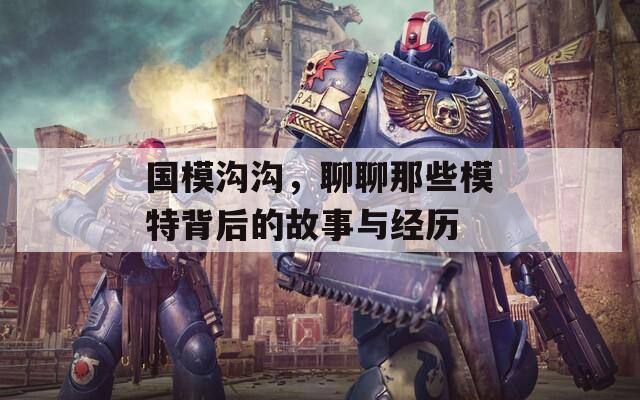 国模沟沟，聊聊那些模特背后的故事与经历